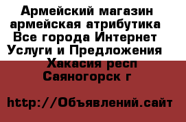 Армейский магазин ,армейская атрибутика - Все города Интернет » Услуги и Предложения   . Хакасия респ.,Саяногорск г.